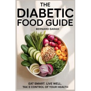 SARAH, BERNARD THE DIABETIC FOOD GUIDE: Eat Smart. Live Well. Take Control of Your Health. SARAH, BERNARD THE DIABETIC FOOD GUIDE: Eat Smart. Live Well. Take Control of Your Health.