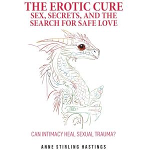 Hastings PhD, Anne Stirling The Erotic Cure: Sex, Secrets, and The Search for Safe Love Hastings PhD, Anne Stirling The Erotic Cure: Sex, Secrets, and The Search for Safe Love