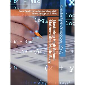 Onapolous Ph.D., Prof Konstantine Mastering High School Mathematics Made Easy: Your Guide to Understanding Math One Concept at a Time Onapolous Ph.D., Prof Konstantine Mastering High School Mathematics Made Easy: Your Guide to Understanding Math One Concept at a Time