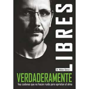 Gomez, Dr. Walter Verdaderamente Libres: Hay Cadenas que no hacen ruido pero aprietan el alma Gomez, Dr. Walter Verdaderamente Libres: Hay Cadenas que no hacen ruido pero aprietan el alma