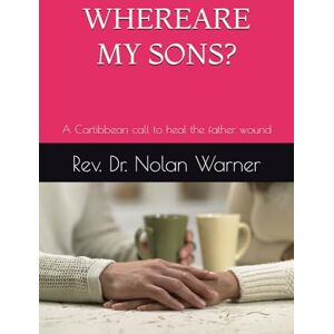 Warner Phd, Rev. Nolan Where are my sons: A Cartibbean call to heal the father wound Warner Phd, Rev. Nolan Where are my sons: A Cartibbean call to heal the father wound