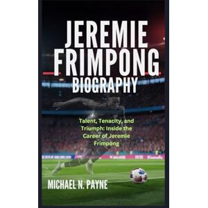 Payne, Michael N. JEREMIE FRIMPONG BIOGRAPHY: Talent, Tenacity, and Triumph: Inside the Career of Jeremie Frimpong Payne, Michael N. JEREMIE FRIMPONG BIOGRAPHY: Talent, Tenacity, and Triumph: Inside the Career of Jeremie Frimpong