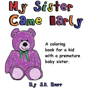 Burr, S.E. My Sister Came Early: A Colouring Book to Teach Children about Premature Birth Burr, S.E. My Sister Came Early: A Colouring Book to Teach Children about Premature Birth