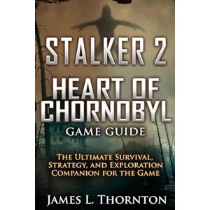 Thornton, James L Stalker 2: Heart of Chornobyl Game Guide: The Ultimate Survival, Strategy, and Exploration Companion for the game Thornton, James L Stalker 2: Heart of Chornobyl Game Guide: The Ultimate Survival, Strategy, and Exploration Companion for the game