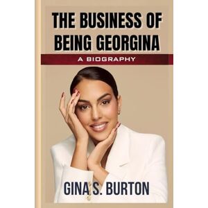 Burton, Gina S. THE BUSINESS OF BEING GEORGINA: The Untold Biography of Georgina Rodriguez and Life with Ronaldo Burton, Gina S. THE BUSINESS OF BEING GEORGINA: The Untold Biography of Georgina Rodriguez and Life with Ronaldo