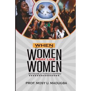 Madugba, Prof Mosy U. When Women Pray Like Women: Incredible Things Happen Madugba, Prof Mosy U. When Women Pray Like Women: Incredible Things Happen