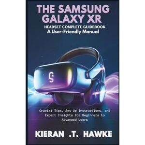 .T. Hawke, Kieran THE SAMSUNG GALAXY XR HEADSET COMPLETE GUIDEBOOK : A User-Friendly Manual: Crucial Tips, Set-Up Instructions, and Expert Insights for Beginners to ... Complete VR Beginner to Expert Guidebooks) .T. Hawke, Kieran THE SAMSUNG GALAXY XR HEADSET COMPLETE GUIDEBOOK : A User-Friendly Manual: Crucial Tips, Set-Up Instructions, and Expert Insights for Beginners to ... Complete VR Beginner to Expert Guidebooks)