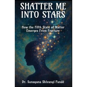Shivangi Pandé, Dr. Sunayana Shatter Me Into Stars: How the Fifth State of Matter Emerges from Fracture (Life in the Bliss Lane) Shivangi Pandé, Dr. Sunayana Shatter Me Into Stars: How the Fifth State of Matter Emerges from Fracture (Life in the Bliss Lane)