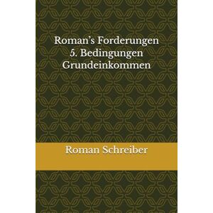 Schreiber, Dr. Roman Roman’s Forderungen 5. Bedingungen Grundeinkommen Schreiber, Dr. Roman Roman’s Forderungen 5. Bedingungen Grundeinkommen