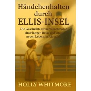 WHITMORE, HOLLY Händchenhalten durch ELLIS-INSEL: Die Geschichte zweier Geschwister, einer langen Reise und eines neuen Lebens in Amerika WHITMORE, HOLLY Händchenhalten durch ELLIS-INSEL: Die Geschichte zweier Geschwister, einer langen Reise und eines neuen Lebens in Amerika
