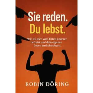 Döring, Robin Sie reden. Du lebst.: Wie du dich vom Urteil anderer befreist und dein eigenes Leben zurückeroberst Döring, Robin Sie reden. Du lebst.: Wie du dich vom Urteil anderer befreist und dein eigenes Leben zurückeroberst