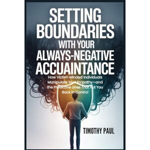 PAUL, TIMOTHY SETTING BOUNDARIES WITH YOUR ALWAYS-NEGATIVE ACQUAINTANCE: How Victim-Minded Individuals Manipulate Your Empathy—and the Protective Lines That Put You Back in Control (Self-Help) PAUL, TIMOTHY SETTING BOUNDARIES WITH YOUR ALWAYS-NEGATIVE ACQUAINTANCE: How Victim-Minded Individuals Manipulate Your Empathy—and the Protective Lines That Put You Back in Control (Self-Help)