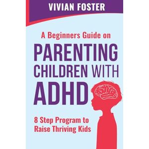 Foster, Vivian A Beginner's Guide on Parenting Children with ADHD: Understand ADHD, learn strategies to empower your child to self-regulate, focus better, and manage ... 8-step program to raise thriving kids Foster, Vivian A Beginner's Guide on Parenting Children with ADHD: Understand ADHD, learn strategies to empower your child to self-regulate, focus better, and manage ... 8-step program to raise thriving kids