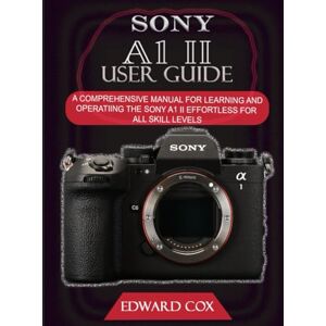 COX, EDWARD SONY A1 II USER GUIDE: A COMPREHENSIVE MANUAL FOR LEARNING AND OPERATING THE SONY A1 II EFFORTLESS FOR ALL SKILL LEVELS COX, EDWARD SONY A1 II USER GUIDE: A COMPREHENSIVE MANUAL FOR LEARNING AND OPERATING THE SONY A1 II EFFORTLESS FOR ALL SKILL LEVELS