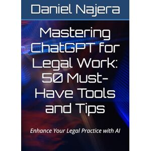 Najera, Daniel Mastering ChatGPT for Legal Work: 50 Must-Have Tools and Tips: Enhance Your Legal Practice with AI Najera, Daniel Mastering ChatGPT for Legal Work: 50 Must-Have Tools and Tips: Enhance Your Legal Practice with AI