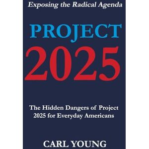 Carl Young Project 2025: Exposing the Hidden Dangers of the Radical Agenda for Everyday Americans (Project 2025 Blueprints) Carl Young Project 2025: Exposing the Hidden Dangers of the Radical Agenda for Everyday Americans (Project 2025 Blueprints)