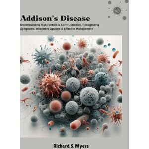 S. Myers, Richard Addison’s Disease: Understanding Risk Factors & Early Detection, Recognizing Symptoms, Treatment Options & Effective Management S. Myers, Richard Addison’s Disease: Understanding Risk Factors & Early Detection, Recognizing Symptoms, Treatment Options & Effective Management