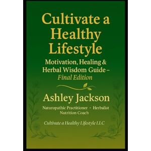 Jackson Cultivate a Healthy Lifestyle: Motivation, Healing & Herbal Medicine Guide: A Naturopathic & Herbalist’s Guide to Whole-Body Wellness Jackson Cultivate a Healthy Lifestyle: Motivation, Healing & Herbal Medicine Guide: A Naturopathic & Herbalist’s Guide to Whole-Body Wellness