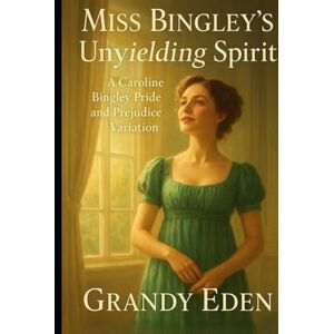 Eden, Grandy Miss Bingley's Unyielding Spirit: A Caroline Bingley Pride and Prejudice Variation (Unyielding Spirit Chronicles) Eden, Grandy Miss Bingley's Unyielding Spirit: A Caroline Bingley Pride and Prejudice Variation (Unyielding Spirit Chronicles)