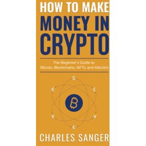 Sanger, Charles How to Make Money in Crypto: The Beginner's Guide to Bitcoin, Blockchains, NFTs, and Altcoins Sanger, Charles How to Make Money in Crypto: The Beginner's Guide to Bitcoin, Blockchains, NFTs, and Altcoins