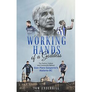 Tom Underhill The Working Hands of a Goddess: The Tactics, Culture and Community Behind Gian Piero Gasperini's Atalanta BC Tom Underhill The Working Hands of a Goddess: The Tactics, Culture and Community Behind Gian Piero Gasperini's Atalanta BC