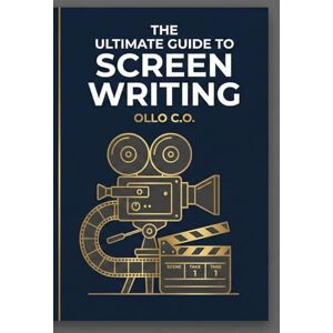 E., OLLO C. THE ULTIMATE GUIDE TO SCREEN WRITING: Master the Art, Structure, and Industry Secrets of Writing for Film and Television E., OLLO C. THE ULTIMATE GUIDE TO SCREEN WRITING: Master the Art, Structure, and Industry Secrets of Writing for Film and Television