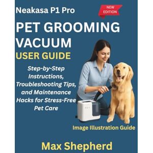 Shepherd, Max NEAKASA P1 PRO PET GROOMING VACUUM USER GUIDE: Step-by-Step Instructions, Troubleshooting Tips, and Maintenance Hacks for Stress-Free Pet Care Shepherd, Max NEAKASA P1 PRO PET GROOMING VACUUM USER GUIDE: Step-by-Step Instructions, Troubleshooting Tips, and Maintenance Hacks for Stress-Free Pet Care