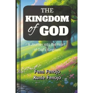 Fenojo, Femi THE KINGDOM OF GOD: A Journey into the Heart of God's Kingdom Fenojo, Femi THE KINGDOM OF GOD: A Journey into the Heart of God's Kingdom