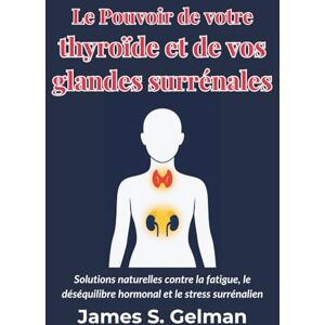 S. Gelman, James Le Pouvoir de votre thyroïde et de vos glandes surrénales: Solutions naturelles contre la fatigue, le déséquilibre hormonal et le stress surrénalien S. Gelman, James Le Pouvoir de votre thyroïde et de vos glandes surrénales: Solutions naturelles contre la fatigue, le déséquilibre hormonal et le stress surrénalien