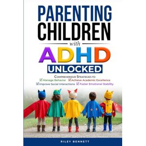 Bennett, Riley Parenting Children with ADHD Unlocked: Comprehensive Strategies to Manage Behavior, Achieve Academic Excellence, Improve Social Interactions, and Foster Emotional Stability Bennett, Riley Parenting Children with ADHD Unlocked: Comprehensive Strategies to Manage Behavior, Achieve Academic Excellence, Improve Social Interactions, and Foster Emotional Stability