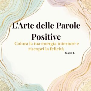 T., Maria L’Arte delle Parole Positive: parole ispiratrici da colorare per meditare e rilassarsi T., Maria L’Arte delle Parole Positive: parole ispiratrici da colorare per meditare e rilassarsi