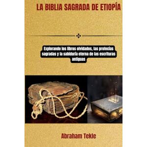 Tekle, Abraham LA BIBLIA SAGRADA DE ETIOPÍA: Explorando los libros olvidados, las profecías sagradas y la sabiduría eterna de las escrituras antiguas Tekle, Abraham LA BIBLIA SAGRADA DE ETIOPÍA: Explorando los libros olvidados, las profecías sagradas y la sabiduría eterna de las escrituras antiguas