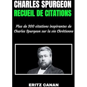 CANAN, ERITZ CHARLES SPURGEON Recueil de citations: Plus de 300 citations inspirantes de Charles Spurgeon sur la vie Chrétienne CANAN, ERITZ CHARLES SPURGEON Recueil de citations: Plus de 300 citations inspirantes de Charles Spurgeon sur la vie Chrétienne