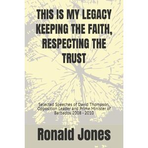Jones JP., Mr. Ronald Dacosta THIS IS MY LEGACY KEEPING THE FAITH, RESPECTING THE TRUST: Selected Speeches of David Thompson, Opposition Leader and Prime Minister of Barbados 2008 2010 Jones JP., Mr. Ronald Dacosta THIS IS MY LEGACY KEEPING THE FAITH, RESPECTING THE TRUST: Selected Speeches of David Thompson, Opposition Leader and Prime Minister of Barbados 2008 2010