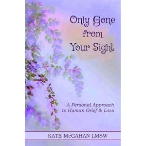 McGahan, Kate Only Gone from Your Sight: A Personal Approach to Human Grief & Loss McGahan, Kate Only Gone from Your Sight: A Personal Approach to Human Grief & Loss