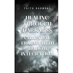 Harmony, Faith Healing Through Darkness: Navigating Trauma with Shadow Integration Harmony, Faith Healing Through Darkness: Navigating Trauma with Shadow Integration