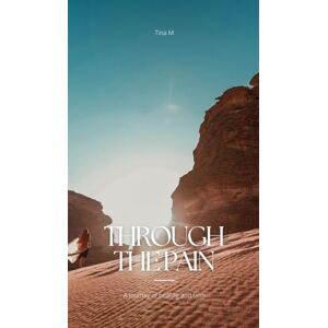 M, Tina Through the Pain: A Journey of Healing and Faith M, Tina Through the Pain: A Journey of Healing and Faith