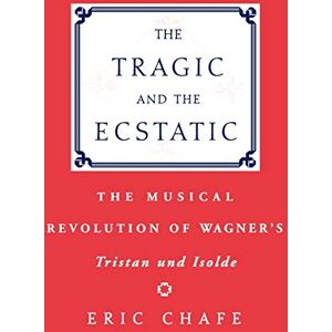 Chafe, Eric Thomas The Tragic and the Ecstatic: The Musical Revolution of Wagner's Tristan and Isolde: The Musical Revolution of Wagner's ^ITristan and Isolde^R Chafe, Eric Thomas The Tragic and the Ecstatic: The Musical Revolution of Wagner's Tristan and Isolde: The Musical Revolution of Wagner's ^ITristan and Isolde^R