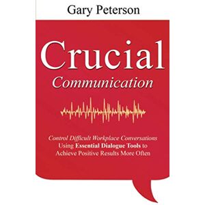 Peterson, Gary Crucial Communication: Control Difficult Workplace Conversations Using Essential Dialogue Tools to Achieve Positive Results More Often: 1 Peterson, Gary Crucial Communication: Control Difficult Workplace Conversations Using Essential Dialogue Tools to Achieve Positive Results More Often: 1