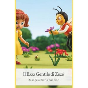 Policino, Angela Maria Il Bzzz Gentile di Zezé: Un'avventura fiorita per scoprire l'importanza delle api Policino, Angela Maria Il Bzzz Gentile di Zezé: Un'avventura fiorita per scoprire l'importanza delle api
