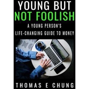 Chung, Thomas E Young But Not Foolish: A Young Person's Life-changing Guide to Money Chung, Thomas E Young But Not Foolish: A Young Person's Life-changing Guide to Money