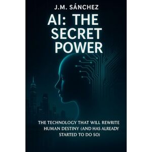 Sánchez, J. M. AI: The Secret Power: The Secret Power of AI: Understanding the Technology That Will Shape Tomorrow Sánchez, J. M. AI: The Secret Power: The Secret Power of AI: Understanding the Technology That Will Shape Tomorrow