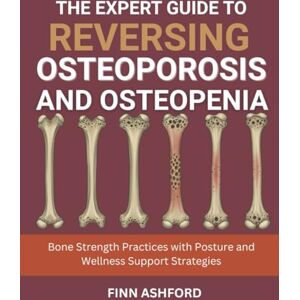 Ashford, Finn The Expert Guide to Reversing Osteoporosis and Osteopenia: Bone Strength Practices with Posture and Wellness Support Strategies Ashford, Finn The Expert Guide to Reversing Osteoporosis and Osteopenia: Bone Strength Practices with Posture and Wellness Support Strategies