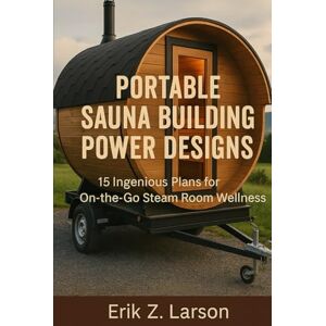 Erik Z. Larson Portable Sauna Building Power Designs: 15 Ingenious Plans for on-the-go Steam Room Wellness (Sauna Building Guides) Erik Z. Larson Portable Sauna Building Power Designs: 15 Ingenious Plans for on-the-go Steam Room Wellness (Sauna Building Guides)