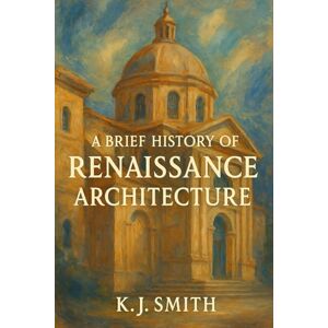 Smith, KJ A Brief History of Renaissance Architecture (A Brief History of Architecture Edition) Smith, KJ A Brief History of Renaissance Architecture (A Brief History of Architecture Edition)