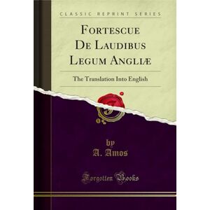 A. Amos Fortescue De Laudibus Legum Angliæ (Classic Reprint): The Translation Into English: The Translation Into English (Classic Reprint) A. Amos Fortescue De Laudibus Legum Angliæ (Classic Reprint): The Translation Into English: The Translation Into English (Classic Reprint)