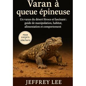 Lee VARAN À QUEUE ÉPINEUSE: Un varan du désert féroce et fascinant : guide de manipulation, habitat, alimentation et comportement Lee VARAN À QUEUE ÉPINEUSE: Un varan du désert féroce et fascinant : guide de manipulation, habitat, alimentation et comportement