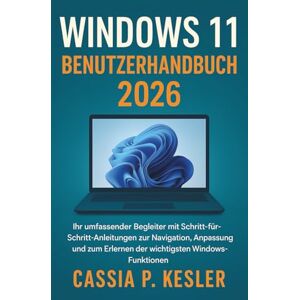 P. Kesler, Cassia Windows 11 Benutzerhandbuch 2026: Ihr umfassender Begleiter mit Schritt-für-Schritt-Anleitungen zur Navigation, Anpassung und zum Erlernen der wichtigsten Windows-Funktionen P. Kesler, Cassia Windows 11 Benutzerhandbuch 2026: Ihr umfassender Begleiter mit Schritt-für-Schritt-Anleitungen zur Navigation, Anpassung und zum Erlernen der wichtigsten Windows-Funktionen