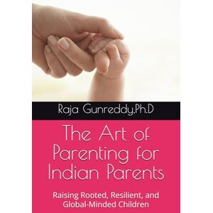 Gunreddy,Ph.D, Dr Raja The Art of Parenting for Indian Parents: Raising Rooted, Resilient, and Global-Minded Children Gunreddy,Ph.D, Dr Raja The Art of Parenting for Indian Parents: Raising Rooted, Resilient, and Global-Minded Children