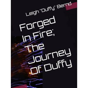 Bernd, Leigh "Duffy" Forged In Fire; The Journey Of Duffy Bernd, Leigh "Duffy" Forged In Fire; The Journey Of Duffy